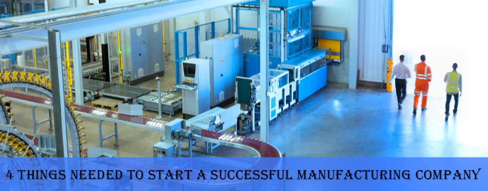 4 Things Needed to Start a Successful Manufacturing Company